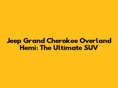 Jeep Grand Cherokee Overland Hemi: The Ultimate SUV