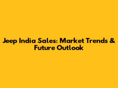 Jeep India Sales: Market Trends & Future Outlook