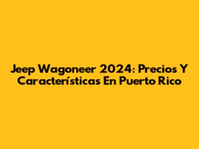 Jeep Wagoneer 2024: Precios Y Características En Puerto Rico