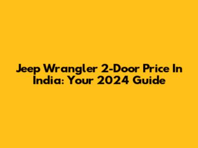 Jeep Wrangler 2-Door Price In India: Your 2024 Guide