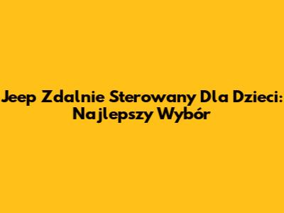 Jeep Zdalnie Sterowany Dla Dzieci: Najlepszy Wybór