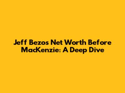 Jeff Bezos Net Worth Before MacKenzie: A Deep Dive