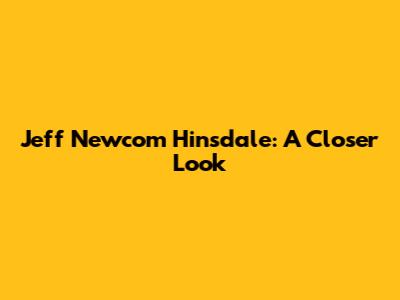 Jeff Newcom Hinsdale: A Closer Look