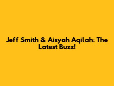 Jeff Smith & Aisyah Aqilah: The Latest Buzz!