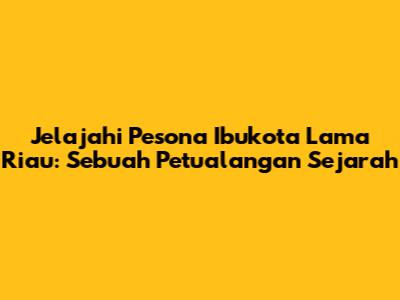 Jelajahi Pesona Ibukota Lama Riau: Sebuah Petualangan Sejarah