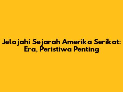 Jelajahi Sejarah Amerika Serikat: Era, Peristiwa Penting