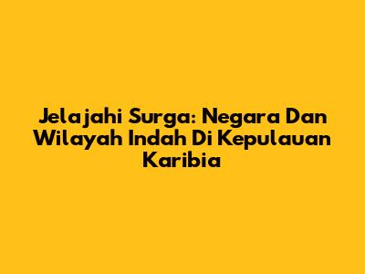 Jelajahi Surga: Negara Dan Wilayah Indah Di Kepulauan Karibia