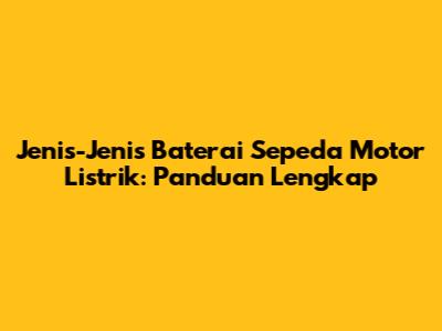 Jenis-Jenis Baterai Sepeda Motor Listrik: Panduan Lengkap