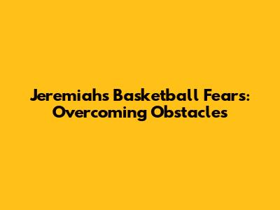 Jeremiah's Basketball Fears: Overcoming Obstacles