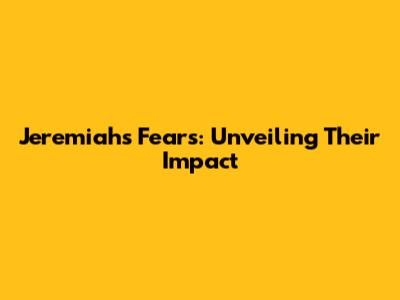 Jeremiah's Fears: Unveiling Their Impact