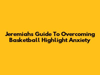 Jeremiah's Guide To Overcoming Basketball Highlight Anxiety