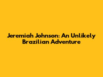 Jeremiah Johnson: An Unlikely Brazilian Adventure