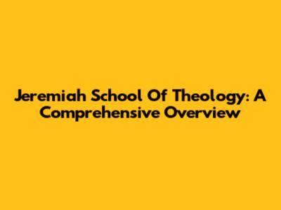 Jeremiah School Of Theology: A Comprehensive Overview
