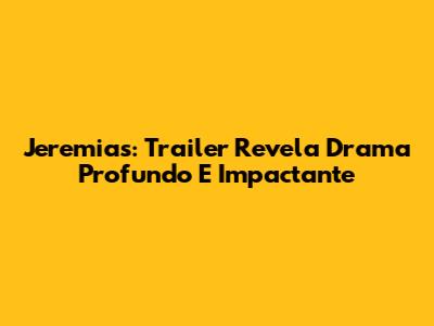 Jeremias: Trailer Revela Drama Profundo E Impactante