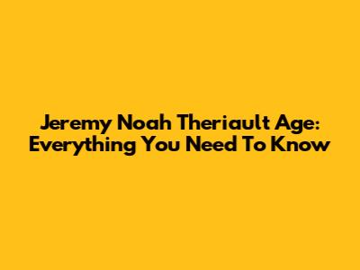 Jeremy Noah Theriault Age: Everything You Need To Know