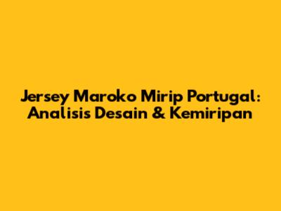 Jersey Maroko Mirip Portugal: Analisis Desain & Kemiripan