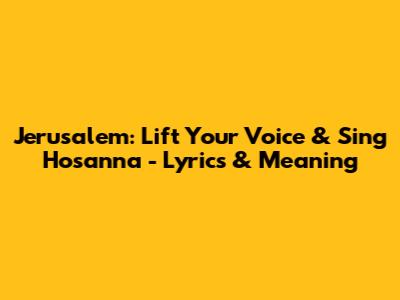 Jerusalem: Lift Your Voice & Sing Hosanna - Lyrics & Meaning