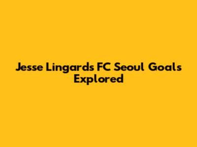 Jesse Lingard's FC Seoul Goals Explored