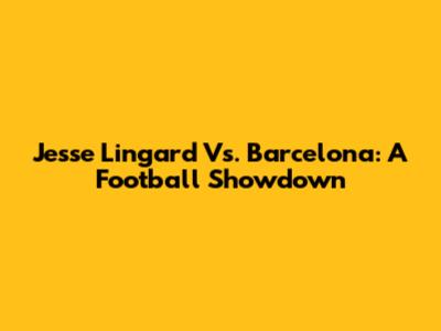 Jesse Lingard Vs. Barcelona: A Football Showdown