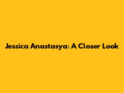 Jessica Anastasya: A Closer Look