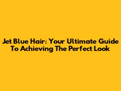 Jet Blue Hair: Your Ultimate Guide To Achieving The Perfect Look