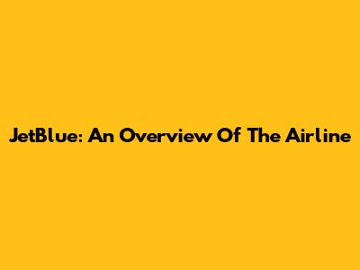 JetBlue: An Overview Of The Airline