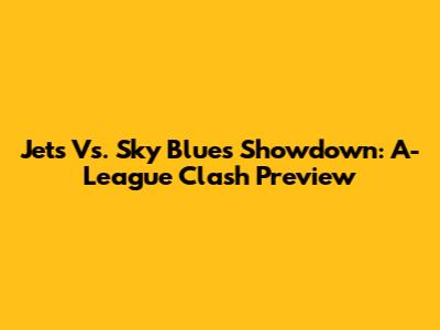 Jets Vs. Sky Blues Showdown: A-League Clash Preview