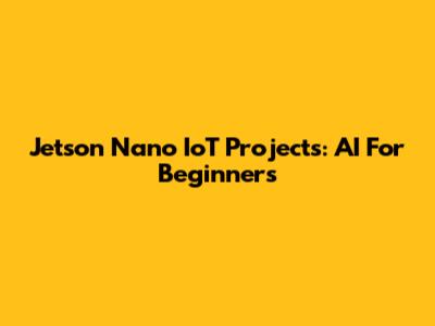 Jetson Nano IoT Projects: AI For Beginners