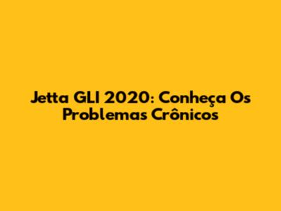 Jetta GLI 2020: Conheça Os Problemas Crônicos