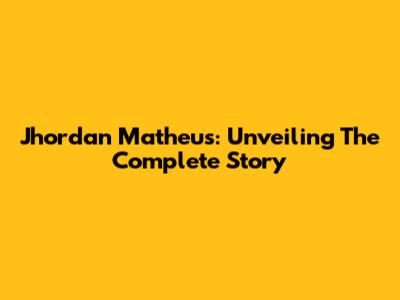 Jhordan Matheus: Unveiling The Complete Story