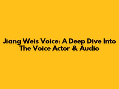 Jiang Wei's Voice: A Deep Dive Into The Voice Actor & Audio