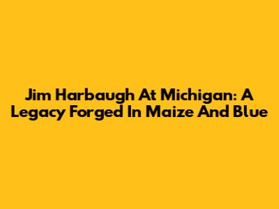 Jim Harbaugh At Michigan: A Legacy Forged In Maize And Blue