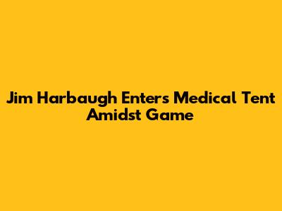 Jim Harbaugh Enters Medical Tent Amidst Game