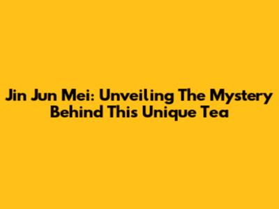 Jin Jun Mei: Unveiling The Mystery Behind This Unique Tea