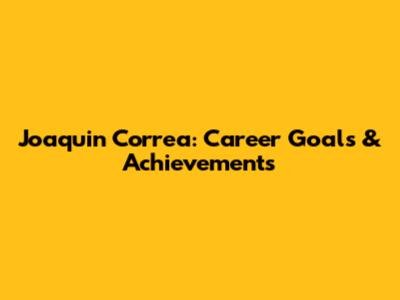 Joaquin Correa: Career Goals & Achievements