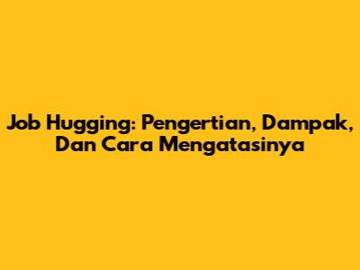 Job Hugging: Pengertian, Dampak, Dan Cara Mengatasinya