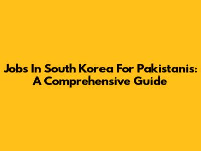 Jobs In South Korea For Pakistanis: A Comprehensive Guide