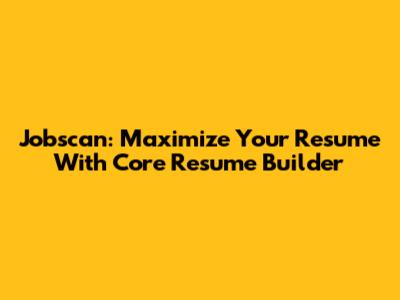Jobscan: Maximize Your Resume With Core Resume Builder