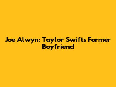 Joe Alwyn: Taylor Swift's Former Boyfriend