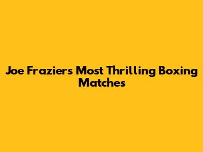 Joe Frazier's Most Thrilling Boxing Matches