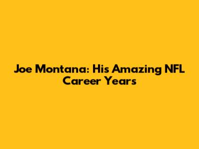 Joe Montana: His Amazing NFL Career Years