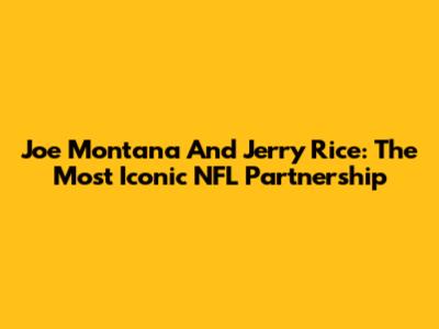 Joe Montana And Jerry Rice: The Most Iconic NFL Partnership