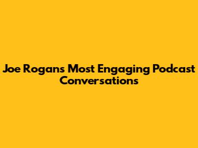 Joe Rogan's Most Engaging Podcast Conversations