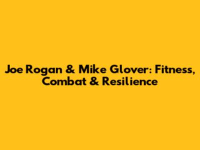 Joe Rogan & Mike Glover: Fitness, Combat & Resilience