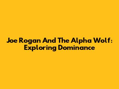 Joe Rogan And The Alpha Wolf: Exploring Dominance