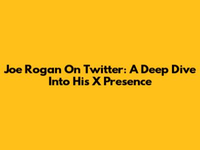 Joe Rogan On Twitter: A Deep Dive Into His X Presence