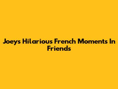 Joey's Hilarious French Moments In Friends