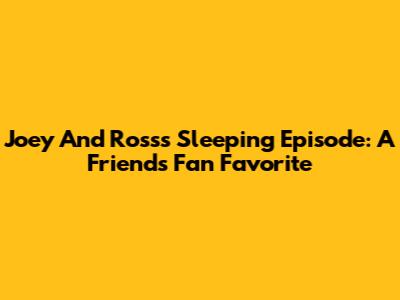 Joey And Ross's Sleeping Episode: A Friends Fan Favorite