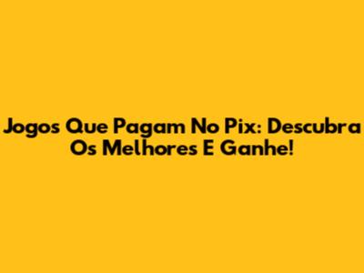 Jogos Que Pagam No Pix: Descubra Os Melhores E Ganhe!