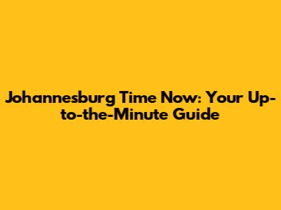 Johannesburg Time Now: Your Up-to-the-Minute Guide